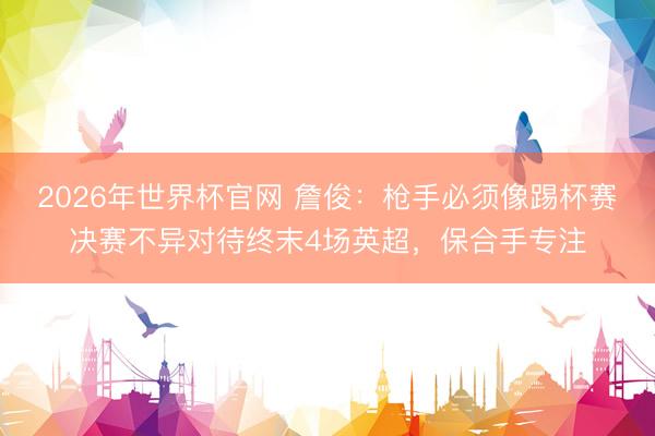 2026年世界杯官网 詹俊：枪手必须像踢杯赛决赛不异对待终末4场英超，保合手专注