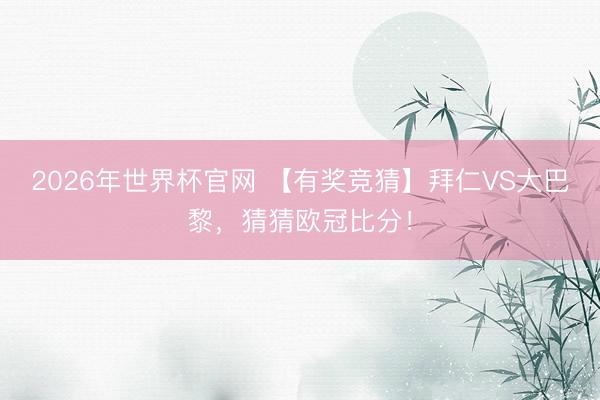 2026年世界杯官网 【有奖竞猜】拜仁VS大巴黎,猜猜欧冠比分!