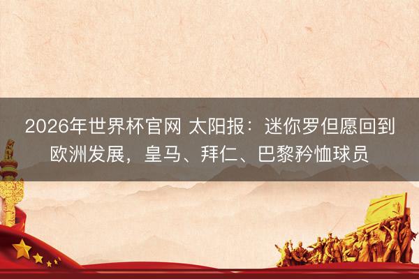 2026年世界杯官网 太阳报:迷你罗但愿回到欧洲发展,皇马、拜仁、巴黎矜恤球员