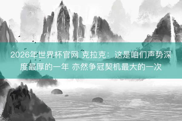 2026年世界杯官网 克拉克：这是咱们声势深度最厚的一年 亦然争冠契机最大的一次