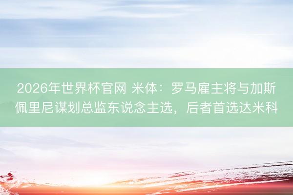 2026年世界杯官网 米体：罗马雇主将与加斯佩里尼谋划总监东说念主选，后者首选达米科