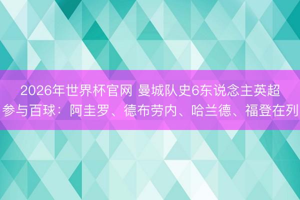 2026年世界杯官网 曼城队史6东说念主英超参与百球：阿圭罗、德布劳内、哈兰德、福登在列