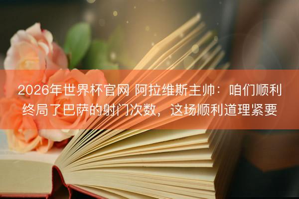 2026年世界杯官网 阿拉维斯主帅:咱们顺利终局了巴萨的射门次数,这场顺利道理紧要