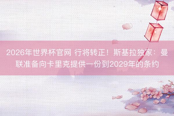 2026年世界杯官网 行将转正！斯基拉独家：曼联准备向卡里克提供一份到2029年的条约
