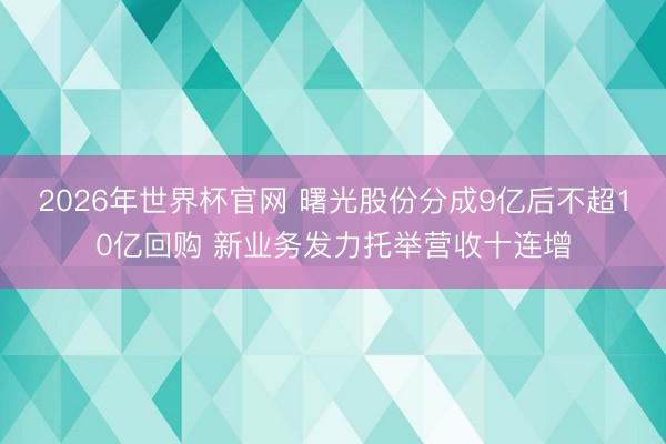2026年世界杯官网 曙光股份分成9亿后不超10亿回购 新业务发力托举营收十连增