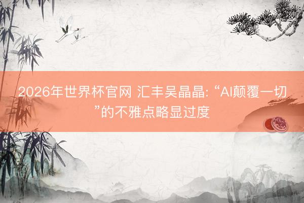 2026年世界杯官网 汇丰吴晶晶: “AI颠覆一切”的不雅点略显过度