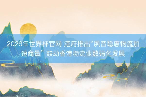 2026年世界杯官网 港府推出“夙昔聪惠物流加速商量” 鼓动香港物流业数码化发展