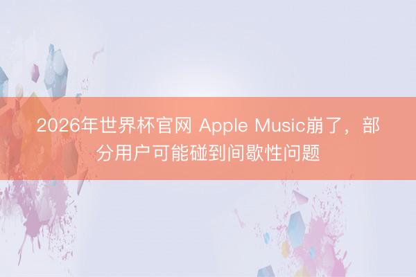 2026年世界杯官网 Apple Music崩了，部分用户可能碰到间歇性问题