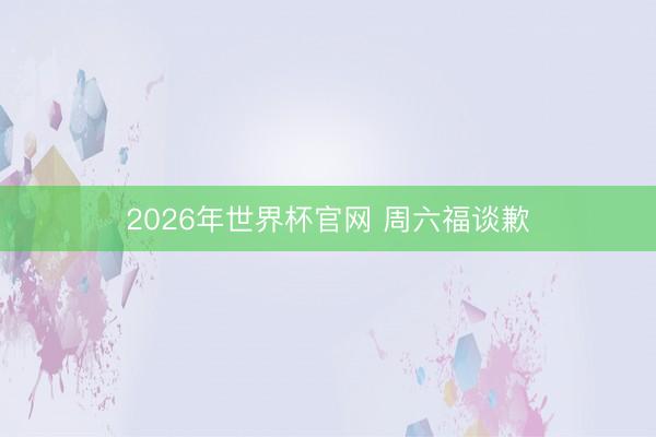2026年世界杯官网 周六福谈歉