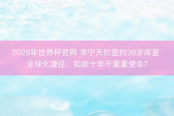 2026年世界杯官网 李宁天价签约38岁库里：全球化捷径，如故十年千里重使命？