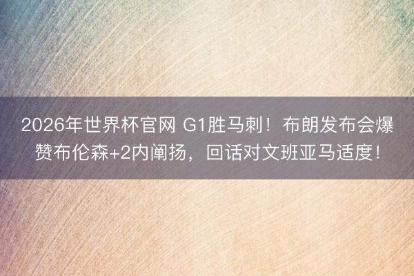 2026年世界杯官网 G1胜马刺！布朗发布会爆赞布伦森+2内阐扬，回话对文班亚马适度！
