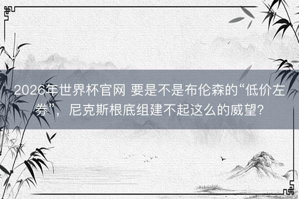 2026年世界杯官网 要是不是布伦森的“低价左券”，尼克斯根底组建不起这么的威望？