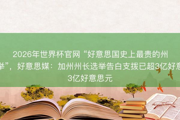 2026年世界杯官网 “好意思国史上最贵的州长选举”，好意思媒：加州州长选举告白支拨已超3亿好意思元