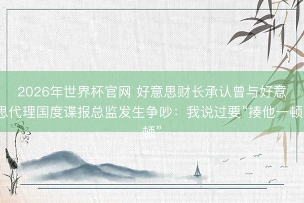 2026年世界杯官网 好意思财长承认曾与好意思代理国度谍报总监发生争吵：我说过要“揍他一顿”