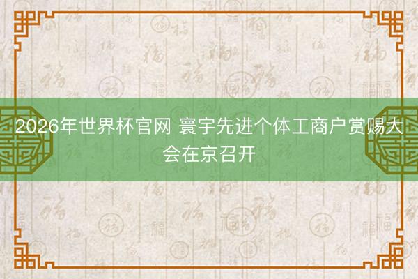 2026年世界杯官网 寰宇先进个体工商户赏赐大会在京召开