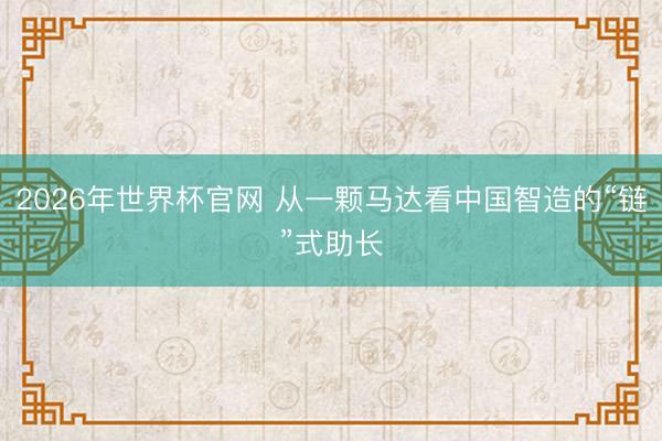 2026年世界杯官网 从一颗马达看中国智造的“链”式助长