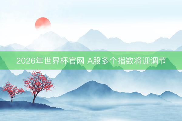 2026年世界杯官网 A股多个指数将迎调节