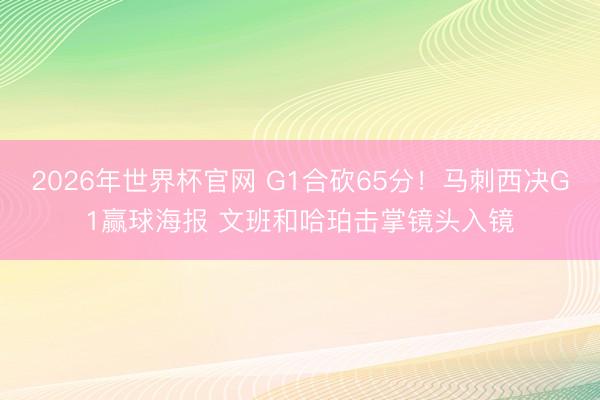 2026年世界杯官网 G1合砍65分！马刺西决G1赢球海报 文班和哈珀击掌镜头入镜