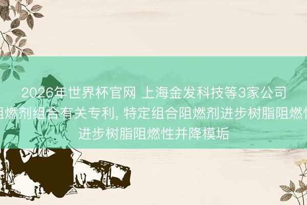 2026年世界杯官网 上海金发科技等3家公司共同肯求阻燃剂组合有关专利， 特定组合阻燃剂进步树脂阻燃性并降模垢