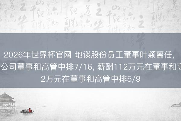 2026年世界杯官网 地谈股份员工董事叶颖离任， 年齿53岁在公司董事和高管中排7/16， 薪酬112万元在董事和高管中排5/9