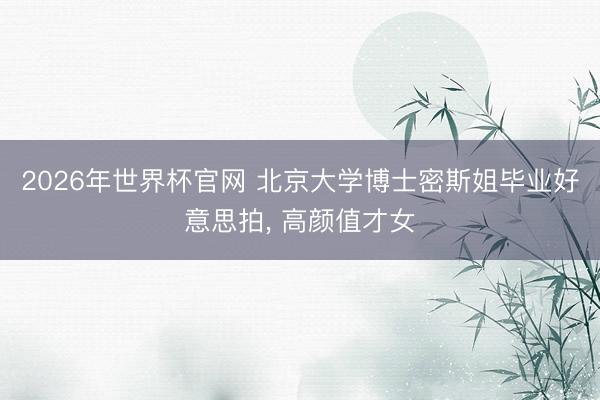2026年世界杯官网 北京大学博士密斯姐毕业好意思拍，<a href=