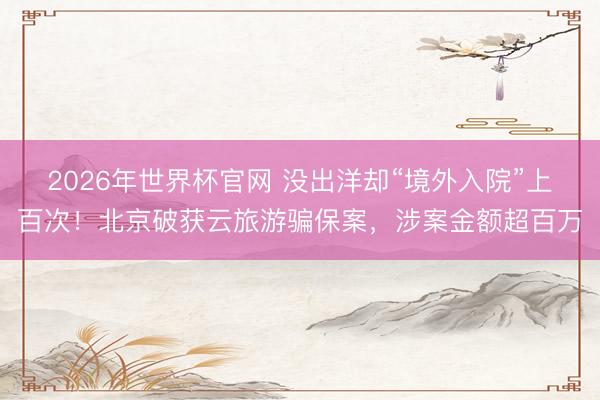 2026年世界杯官网 没出洋却“境外入院”上百次！北京破获云旅游骗保案，涉案金额超百万