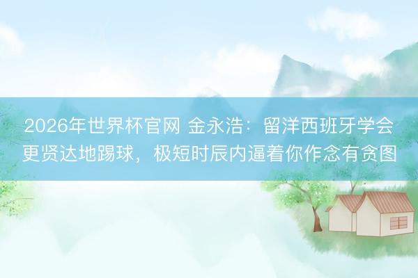 2026年世界杯官网 金永浩：留洋西班牙学会更贤达地踢球，极短时辰内逼着你作念有贪图