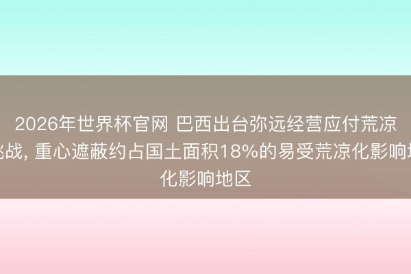 2026年世界杯官网 巴西出台弥远经营应付荒凉化挑战， 重心遮蔽约占国土面积18%的易受荒凉化影响地区