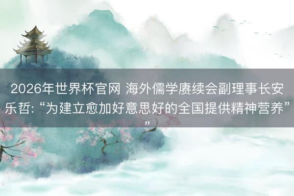 2026年世界杯官网 海外儒学赓续会副理事长安乐哲: “为建立愈加好意思好的全国提供精神营养”