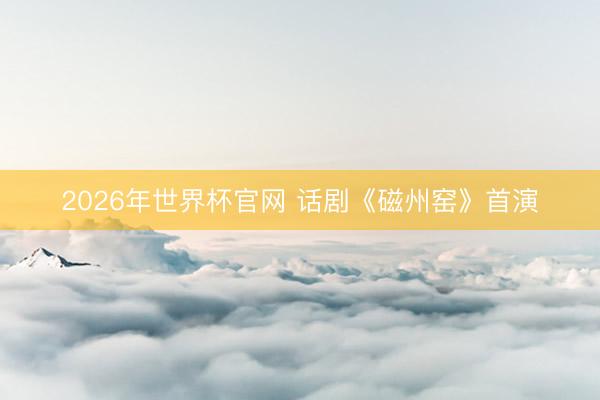 2026年世界杯官网 话剧《磁州窑》首演
