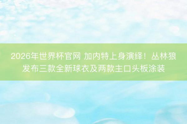 2026年世界杯官网 加内特上身演绎！丛林狼发布三款全新球衣及两款主口头板涂装