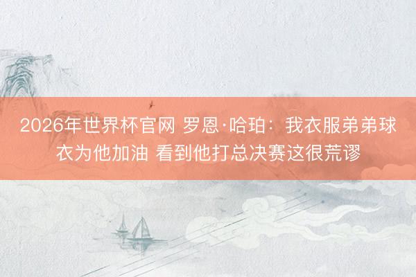 2026年世界杯官网 罗恩·哈珀：我衣服弟弟球衣为他加油 看到他打总决赛这很荒谬