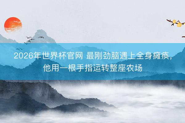 2026年世界杯官网 最刚劲脑遇上全身瘫痪，他用一根手指运转整座农场