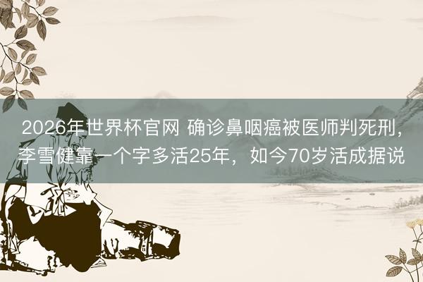 2026年世界杯官网 确诊鼻咽癌被医师判死刑,李雪健靠一个字多活25年,如今70岁活成据说