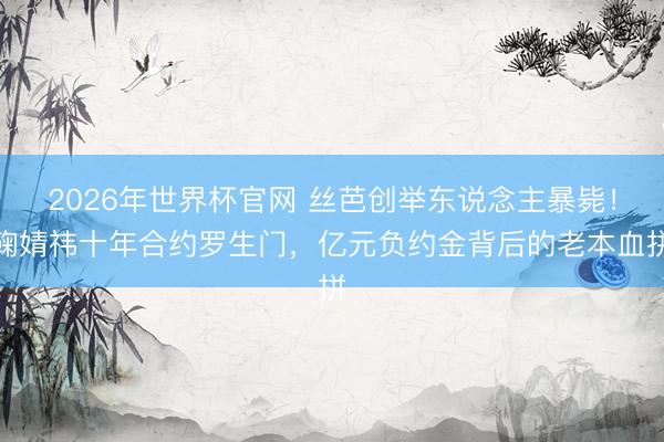 2026年世界杯官网 丝芭创举东说念主暴毙!鞠婧祎十年合约罗生门,亿元负约金背后的老本血拼