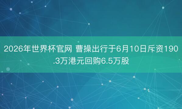 2026年世界杯官网 曹操出行于6月10日斥资190.3万港元回购6.5万股