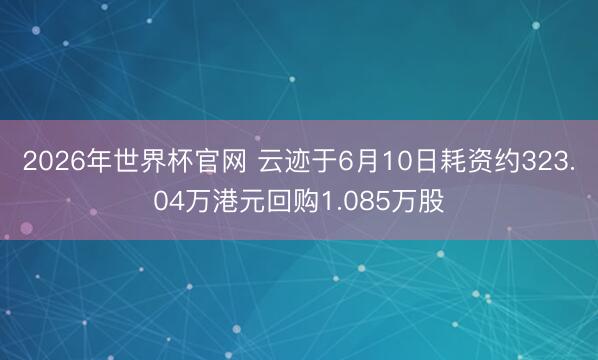 2026年世界杯官网 云迹于6月10日耗资约323.04万港元回购1.085万股