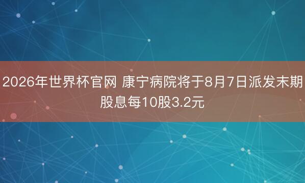 2026年世界杯官网 康宁病院将于8月7日派发末期股息每10股3.2元