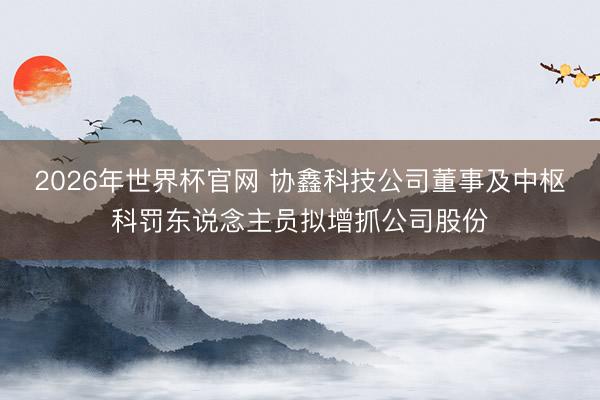 2026年世界杯官网 协鑫科技公司董事及中枢科罚东说念主员拟增抓公司股份