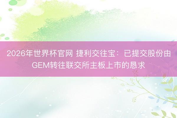 2026年世界杯官网 捷利交往宝：已提交股份由GEM转往联交所主板上市的恳求