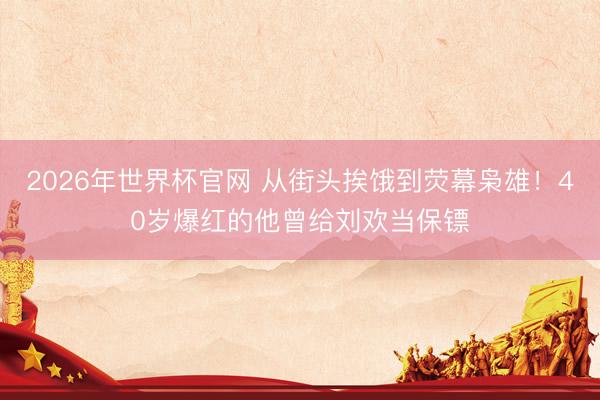 2026年世界杯官网 从街头挨饿到荧幕枭雄！40岁爆红的他曾给刘欢当保镖