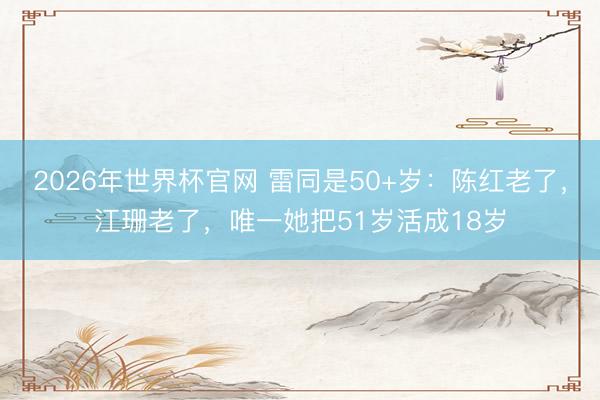 2026年世界杯官网 雷同是50+岁：陈红老了，江珊老了，唯一她把51岁活成18岁