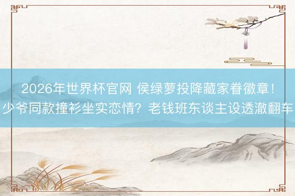 2026年世界杯官网 侯绿萝投降藏家眷徽章!少爷同款撞衫坐实恋情?老钱班东谈主设透澈翻车