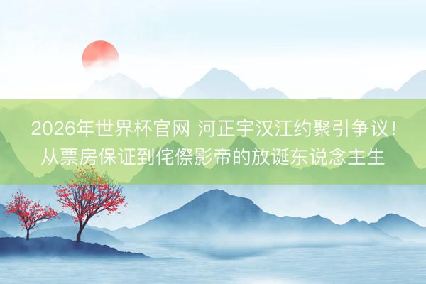 2026年世界杯官网 河正宇汉江约聚引争议！从票房保证到侘傺影帝的放诞东说念主生