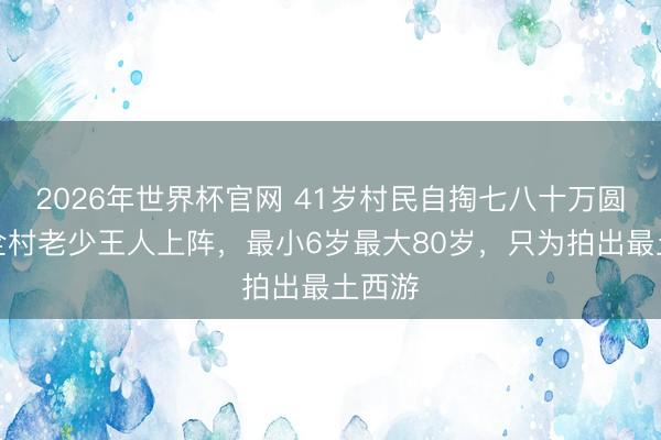 2026年世界杯官网 41岁村民自掏七八十万圆梦，全村老少王人上阵，最小6岁最大80岁，只为拍出最土西游