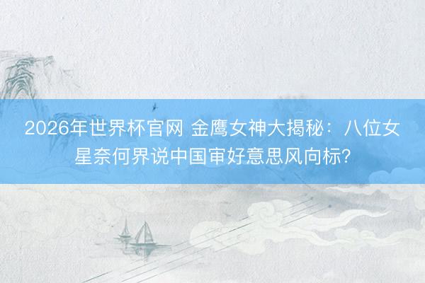 2026年世界杯官网 金鹰女神大揭秘：八位女星奈何界说中国审好意思风向标？