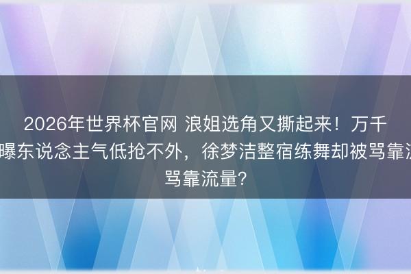 2026年世界杯官网 浪姐选角又撕起来！万千惠自曝东说念主气低抢不外，徐梦洁整宿练舞却被骂靠流量？