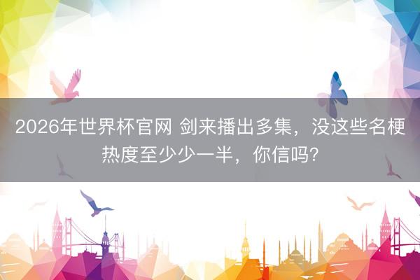 2026年世界杯官网 剑来播出多集,没这些名梗热度至少少一半,你信吗?