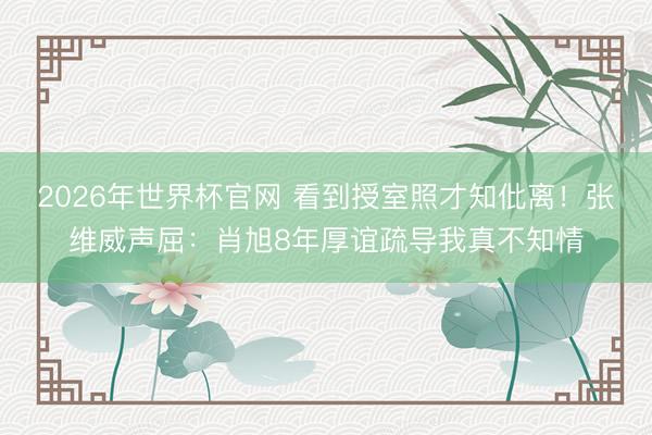 2026年世界杯官网 看到授室照才知仳离！张维威声屈：肖旭8年厚谊疏导我真不知情