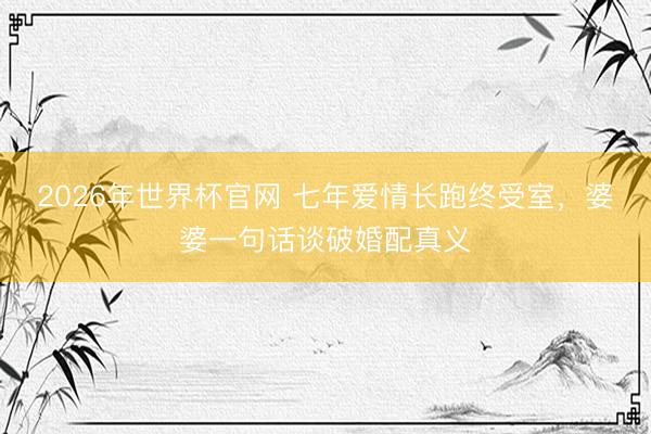2026年世界杯官网 七年爱情长跑终受室，婆婆一句话谈破婚配真义
